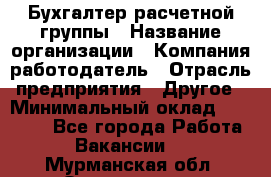 Бухгалтер расчетной группы › Название организации ­ Компания-работодатель › Отрасль предприятия ­ Другое › Минимальный оклад ­ 28 000 - Все города Работа » Вакансии   . Мурманская обл.,Оленегорск г.